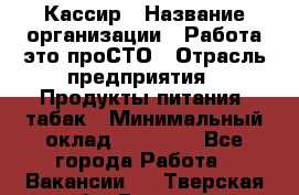 Кассир › Название организации ­ Работа-это проСТО › Отрасль предприятия ­ Продукты питания, табак › Минимальный оклад ­ 31 000 - Все города Работа » Вакансии   . Тверская обл.,Бежецк г.